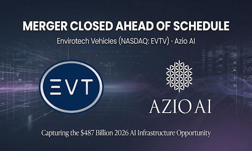 Envirotech Vehicles (NASDAQ: EVTV) Closes Merger with Azio AI Ahead of Schedule, Positioning Combined Company to Capture $487 Billion 2026 AI Infrastructure Opportunity
